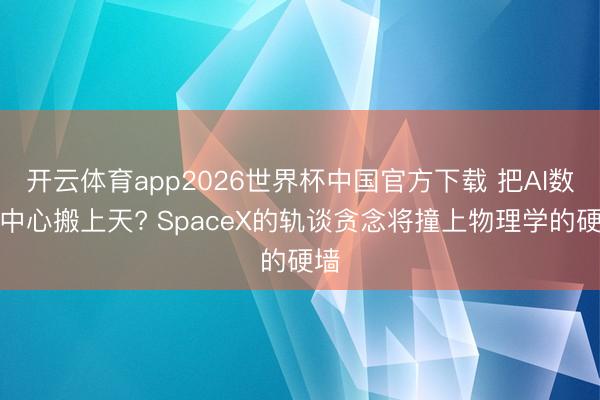 开云体育app2026世界杯中国官方下载 把AI数据中心搬上天? SpaceX的轨谈贪念将撞上物理学的硬墙