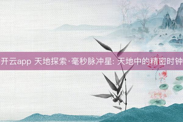 开云app 天地探索·毫秒脉冲星: 天地中的精密时钟