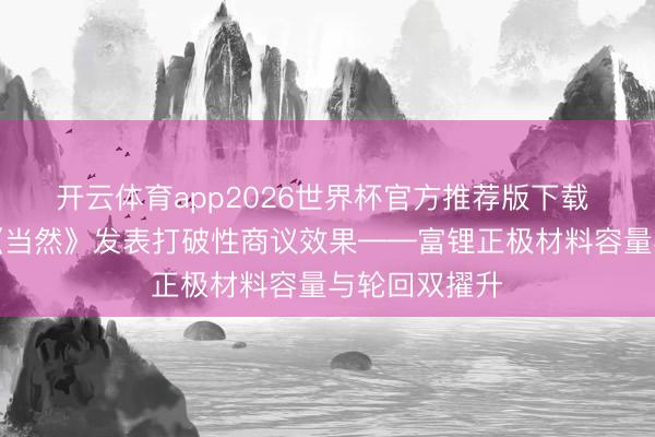 开云体育app2026世界杯官方推荐版下载 厦大团队在《当然》发表打破性商议效果——富锂正极材料容量与轮回双擢升