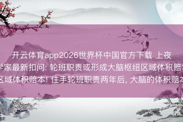 开云体育app2026世界杯中国官方下载 上夜班脑子会“缩水”? 科学家最新扣问: 轮班职责或形成大脑枢纽区域体积赔本! 住手轮班职责两年后, 大脑的体积赔本会出现逆转景色