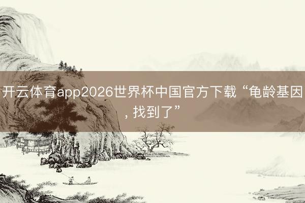 开云体育app2026世界杯中国官方下载 “龟龄基因, 找到了”