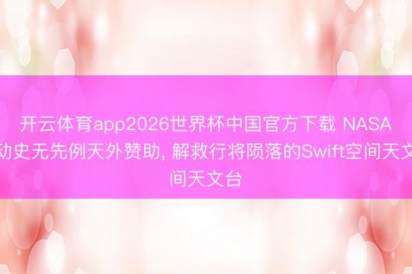 开云体育app2026世界杯中国官方下载 NASA启动史无先例天外赞助, 解救行将陨落的Swift空间天文台